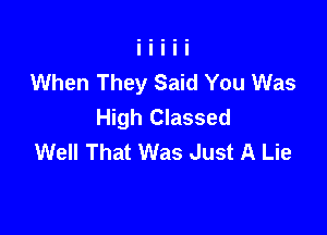 When They Said You Was
High Classed

Well That Was Just A Lie