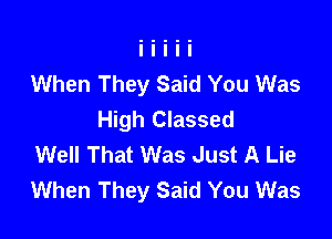 When They Said You Was
High Classed

Well That Was Just A Lie
When They Said You Was