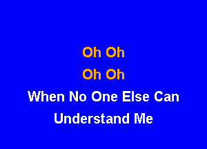 Oh Oh
Oh Oh

When No One Else Can
Understand Me