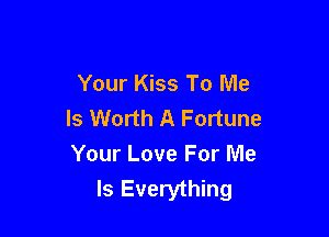 Your Kiss To Me
Is Worth A Fortune

Your Love For Me
Is Everything