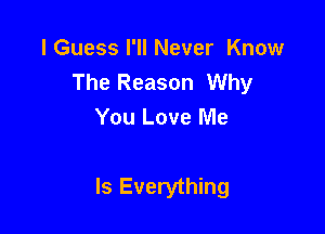 I Guess I'll Never Know
The Reason Why
You Love Me

Is Everything