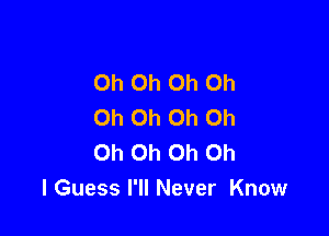 Oh Oh Oh Oh
Oh Oh Oh Oh

Oh Oh Oh Oh
I Guess I'll Never Know