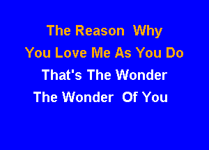 The Reason Why
You Love Me As You Do
That's The Wonder

The Wonder Of You