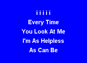 Every Time
You Look At Me

I'm As Helpless
As Can Be