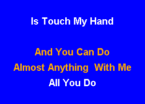 ls Touch My Hand

And You Can Do

Almost Anything With Me
All You Do