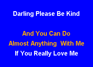 Darling Please Be Kind

And You Can Do

Almost Anything With Me
If You Really Love Me