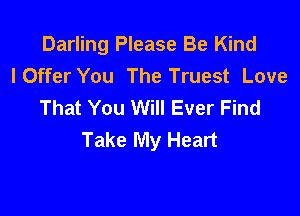 Darling Please Be Kind
IOffer You The Truest Love
That You Will Ever Find

Take My Heart