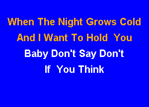 When The Night Grows Cold
And I Want To Hold You

Baby Don't Say Don't
If You Think