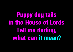 Puppy dog tails
in the House of Lords

Tell me darling.
what can it mean?