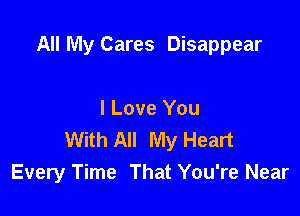 All My Cares Disappear

I Love You
With All My Heart
Every Time That You're Near