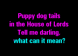 Puppy dog tails
in the House of Lords

Tell me darling.
what can it mean?
