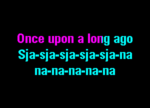 Once upon a long ago

Sia-sja-sja-sja-sja-na
na-na-na-na-na