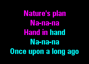 Nature's plan
Na-na-na

Hand in hand
Na-na-na
Once upon a long ago