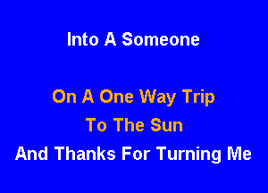 Into A Someone

On A One Way Trip

To The Sun
And Thanks For Turning Me