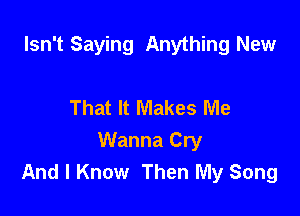 Isn't Saying Anything New

That It Makes Me

Wanna Cry
And I Know Then My Song