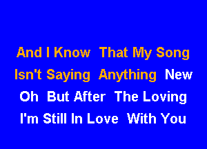 And I Know That My Song

Isn't Saying Anything New
0h But After The Loving
I'm Still In Love With You