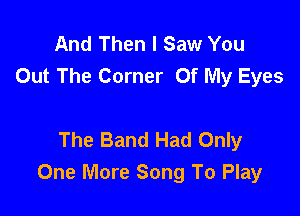 And Then I Saw You
Out The Corner Of My Eyes

The Band Had Only
One More Song To Play
