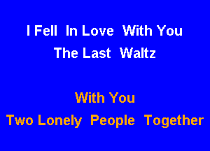 lFell In Love With You
The Last Waltz

With You
Two Lonely People Together