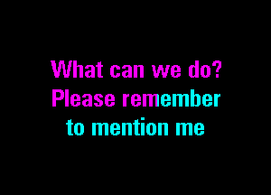 What can we do?

Please remember
to mention me