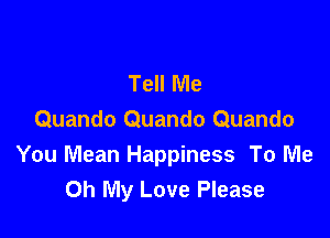 Tell Me

Quando Quando Quando
You Mean Happiness To Me
Oh My Love Please