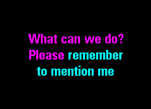 What can we do?

Please remember
to mention me