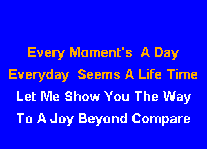 Every Moment's A Day

Everyday Seems A Life Time
Let Me Show You The Way
To A Joy Beyond Compare