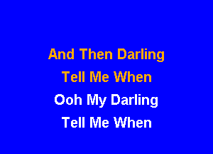 And Then Darling
Tell Me When

Ooh My Darling
Tell Me When