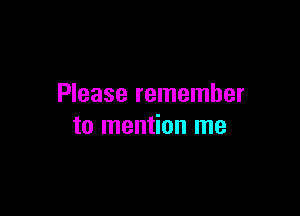 Please remember

to mention me