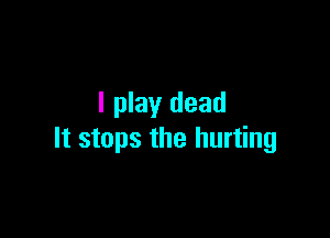 I play dead

It stops the hurting