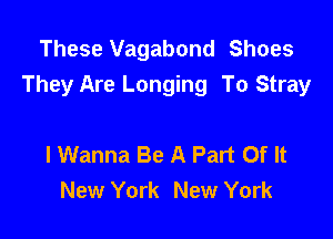 These Vagabond Shoes
They Are Longing To Stray

I Wanna Be A Part Of It
New York New York
