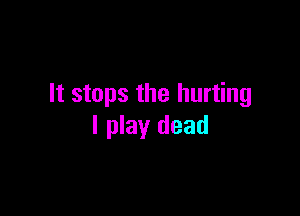 It stops the hurting

I play dead