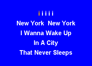 New York New York
I Wanna Wake Up

In A City
That Never Sleeps