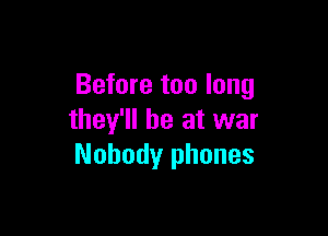 Before too long

they'll be at war
Nobody phones