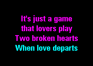 It's iust a game
that lovers playr

Two broken hearts
When love departs