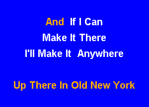 And If I Can
Make It There
I'll Make It Anywhere

Up There In Old New York