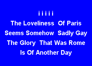 The Loveliness 0f Paris

Seems Somehow Sadly Gay
The Glory That Was Rome
ls Of Another Day