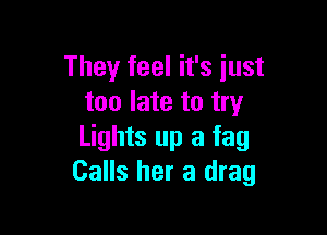 They feel it's just
too late to try

Lights up a fag
Calls her a drag