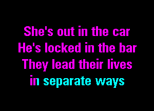 She's out in the car
He's locked in the bar

They lead their lives
in separate ways