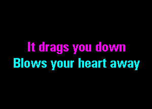 It drags you down

Blows your heart away