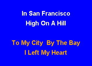 In San Francisco
High On A Hill

To My City By The Bay
I Left My Heart