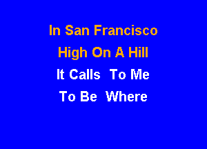 In San Francisco
High On A Hill
It Calls To Me

To Be Where