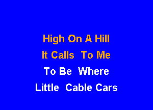 High On A Hill
It Calls To Me

To Be Where
Little Cable Cars