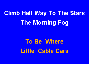 Climb Half Way To The Stars
The Morning Fog

To Be Where
Little Cable Cars