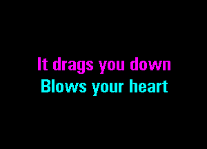 It drags you down

Blows your heart