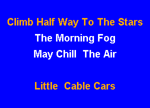 Climb Half Way To The Stars
The Morning Fog
May Chill The Air

Little Cable Cars