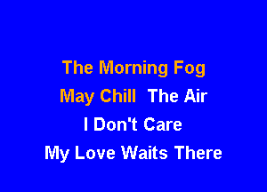 The Morning Fog
May Chill The Air

I Don't Care
My Love Waits There