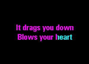 It drags you down

Blows your heart