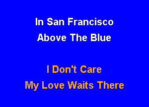 In San Francisco
Above The Blue

I Don't Care
My Love Waits There