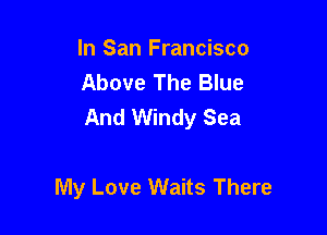 In San Francisco
Above The Blue
And Windy Sea

My Love Waits There