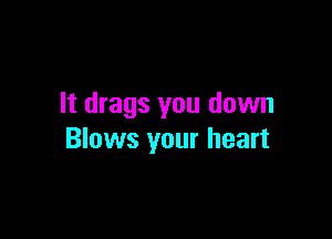 It drags you down

Blows your heart